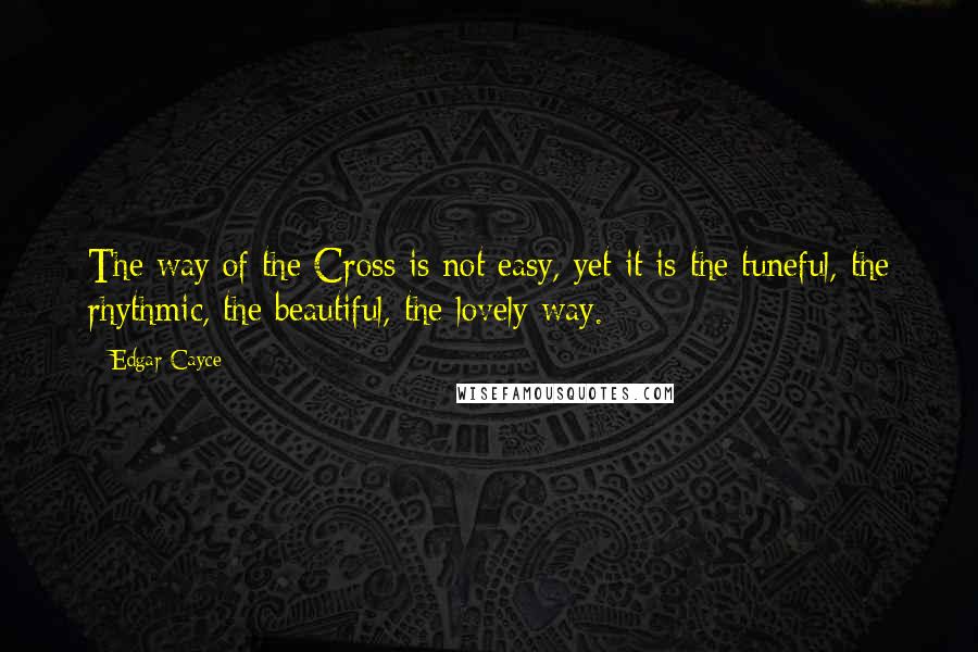 Edgar Cayce Quotes: The way of the Cross is not easy, yet it is the tuneful, the rhythmic, the beautiful, the lovely way.