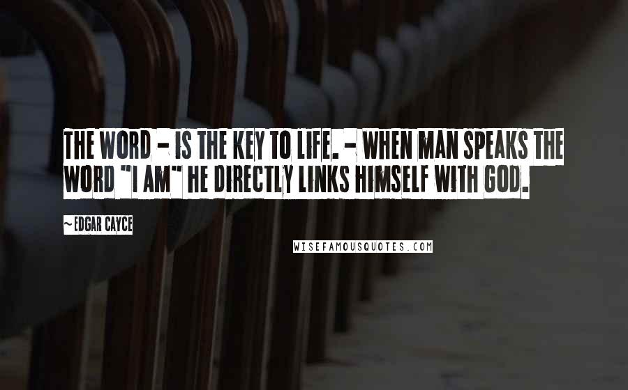 Edgar Cayce Quotes: The Word - is the key to life. - When man speaks the word "I Am" he directly links himself with God.