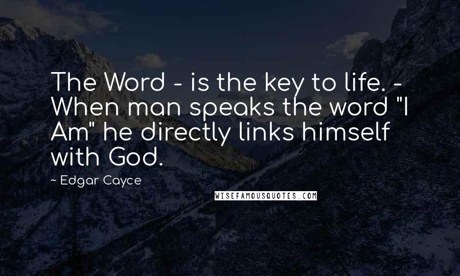 Edgar Cayce Quotes: The Word - is the key to life. - When man speaks the word "I Am" he directly links himself with God.