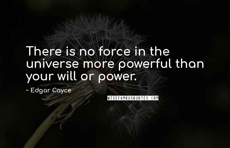 Edgar Cayce Quotes: There is no force in the universe more powerful than your will or power.