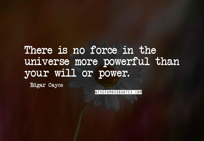 Edgar Cayce Quotes: There is no force in the universe more powerful than your will or power.