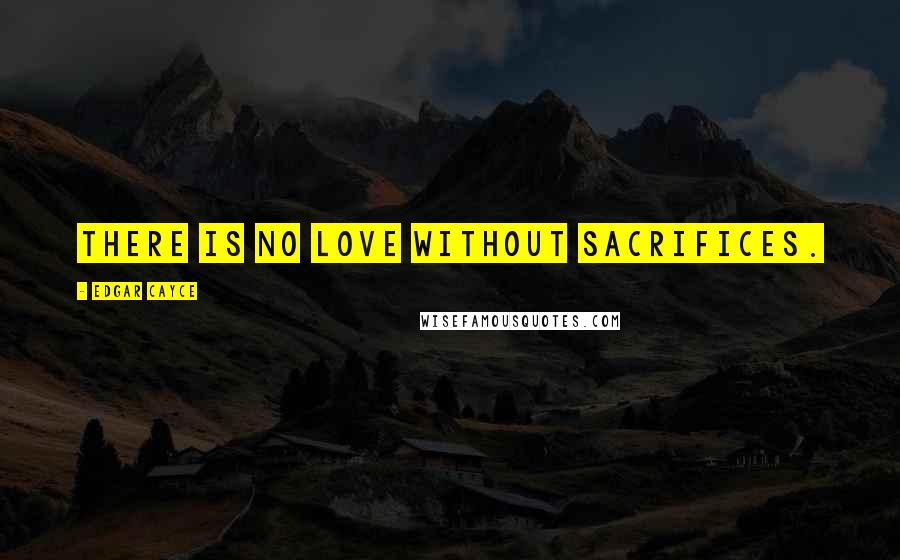 Edgar Cayce Quotes: There is no love without sacrifices.