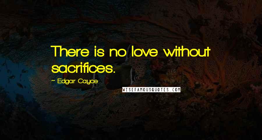 Edgar Cayce Quotes: There is no love without sacrifices.
