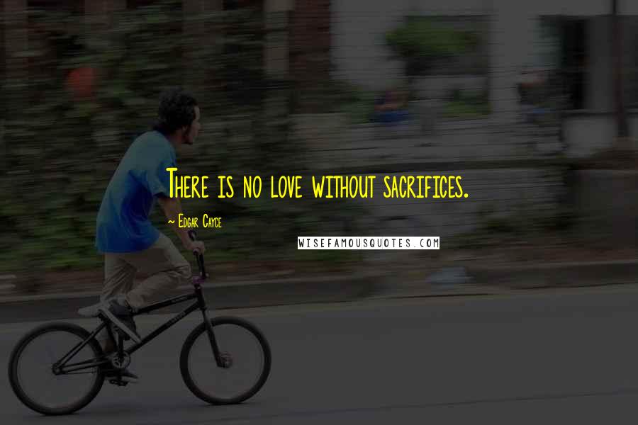 Edgar Cayce Quotes: There is no love without sacrifices.