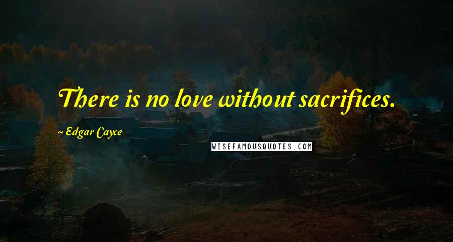 Edgar Cayce Quotes: There is no love without sacrifices.