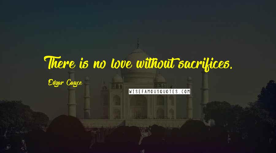 Edgar Cayce Quotes: There is no love without sacrifices.