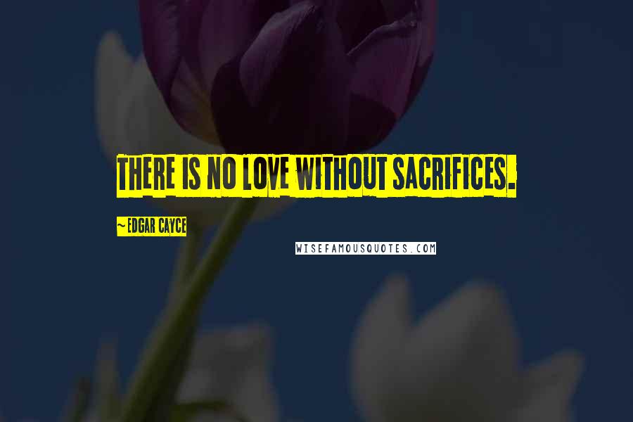 Edgar Cayce Quotes: There is no love without sacrifices.