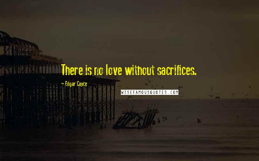 Edgar Cayce Quotes: There is no love without sacrifices.