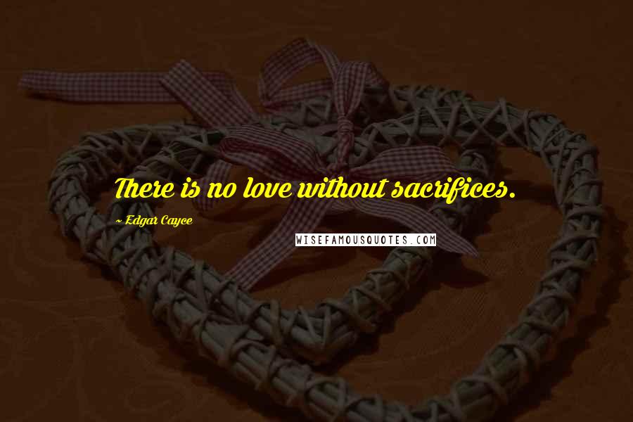 Edgar Cayce Quotes: There is no love without sacrifices.