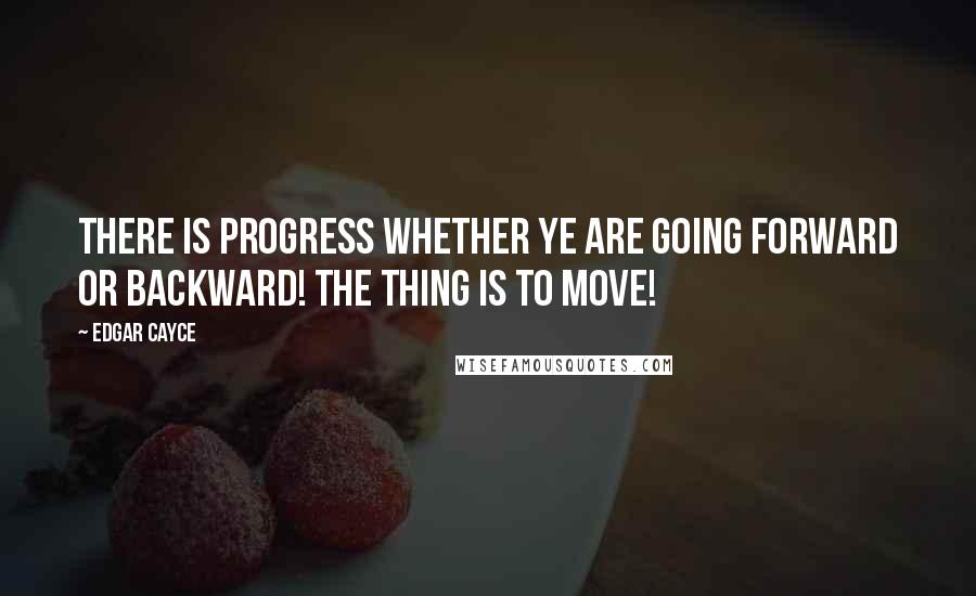 Edgar Cayce Quotes: There is progress whether ye are going forward or backward! The thing is to move!