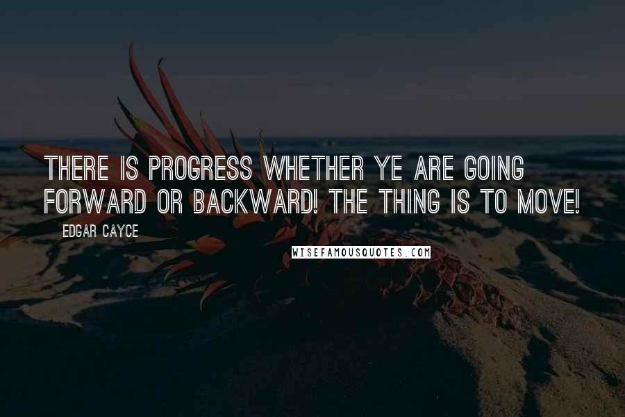 Edgar Cayce Quotes: There is progress whether ye are going forward or backward! The thing is to move!