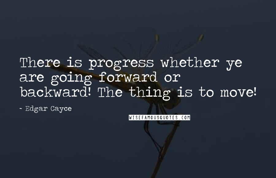 Edgar Cayce Quotes: There is progress whether ye are going forward or backward! The thing is to move!