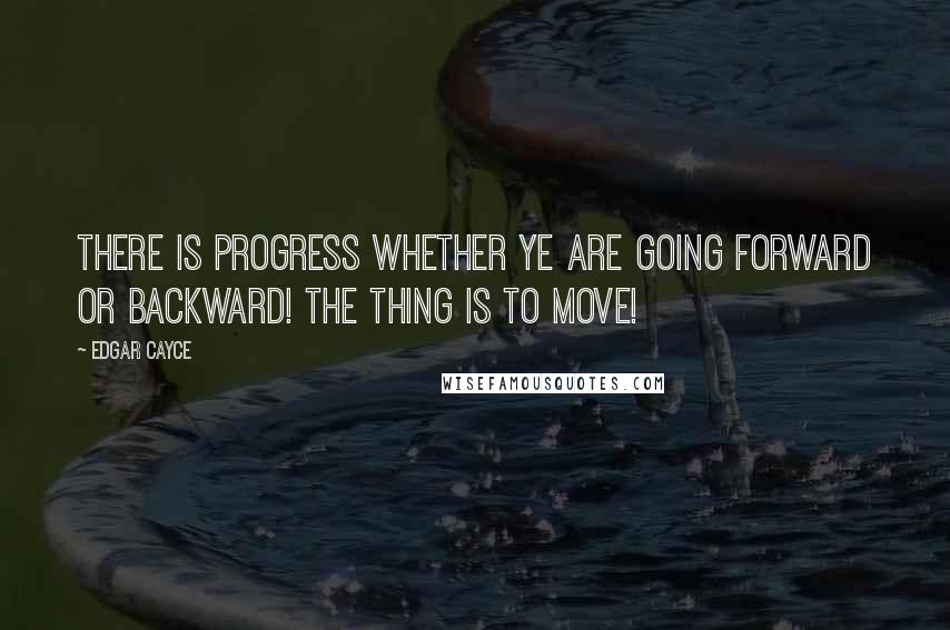 Edgar Cayce Quotes: There is progress whether ye are going forward or backward! The thing is to move!