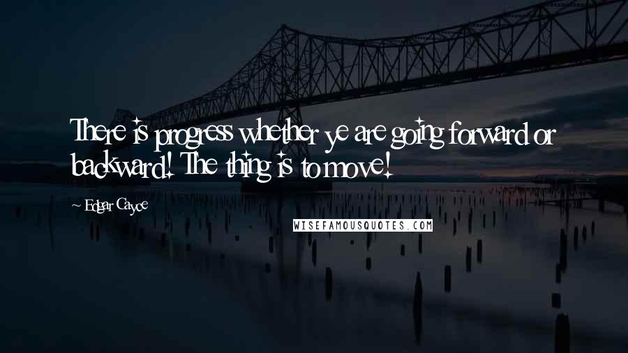 Edgar Cayce Quotes: There is progress whether ye are going forward or backward! The thing is to move!