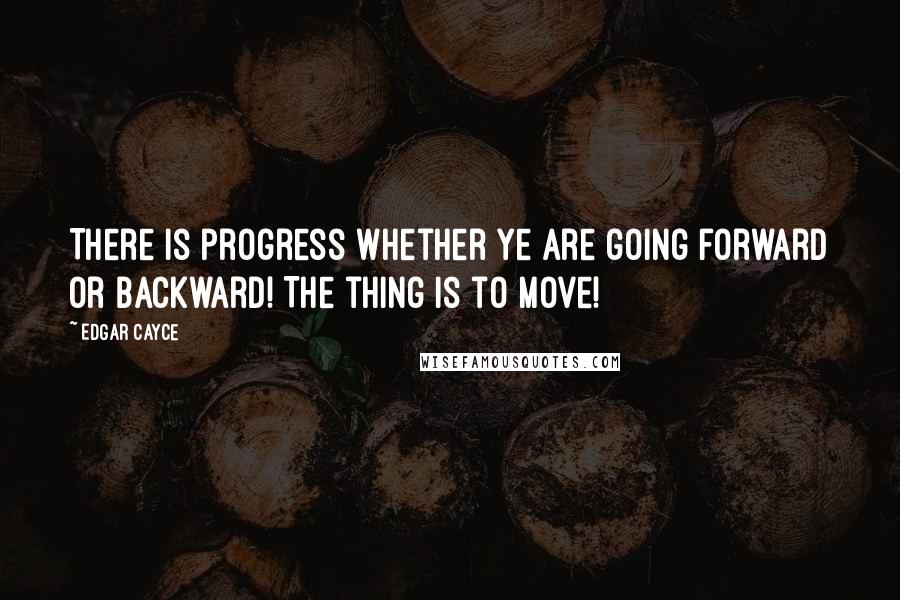 Edgar Cayce Quotes: There is progress whether ye are going forward or backward! The thing is to move!