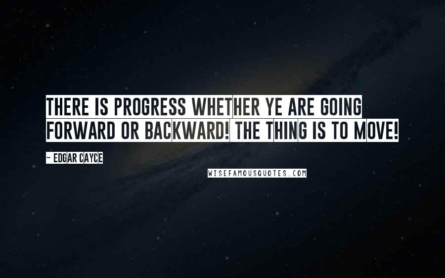 Edgar Cayce Quotes: There is progress whether ye are going forward or backward! The thing is to move!