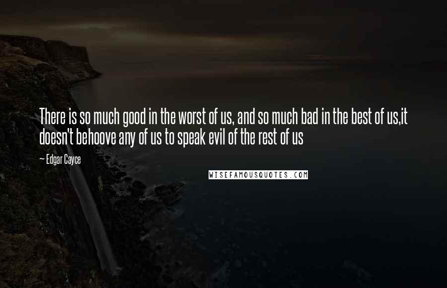 Edgar Cayce Quotes: There is so much good in the worst of us, and so much bad in the best of us,it doesn't behoove any of us to speak evil of the rest of us