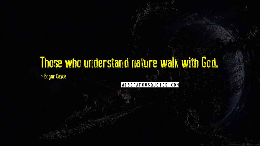 Edgar Cayce Quotes: Those who understand nature walk with God.