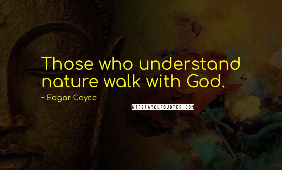 Edgar Cayce Quotes: Those who understand nature walk with God.