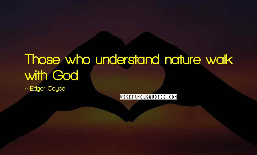 Edgar Cayce Quotes: Those who understand nature walk with God.