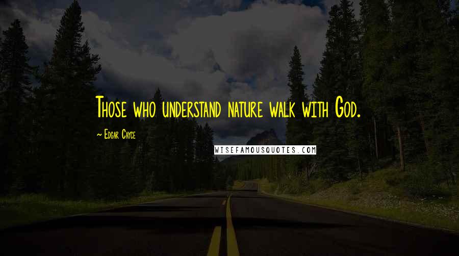 Edgar Cayce Quotes: Those who understand nature walk with God.