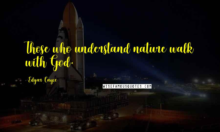 Edgar Cayce Quotes: Those who understand nature walk with God.