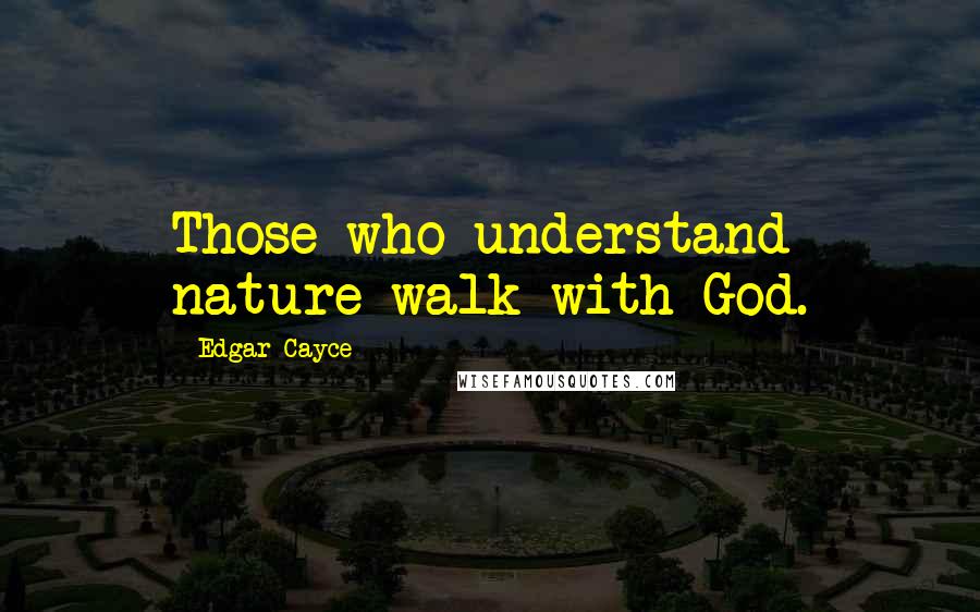 Edgar Cayce Quotes: Those who understand nature walk with God.