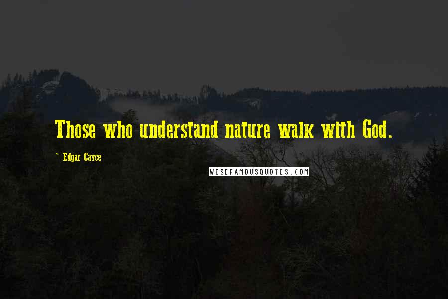 Edgar Cayce Quotes: Those who understand nature walk with God.