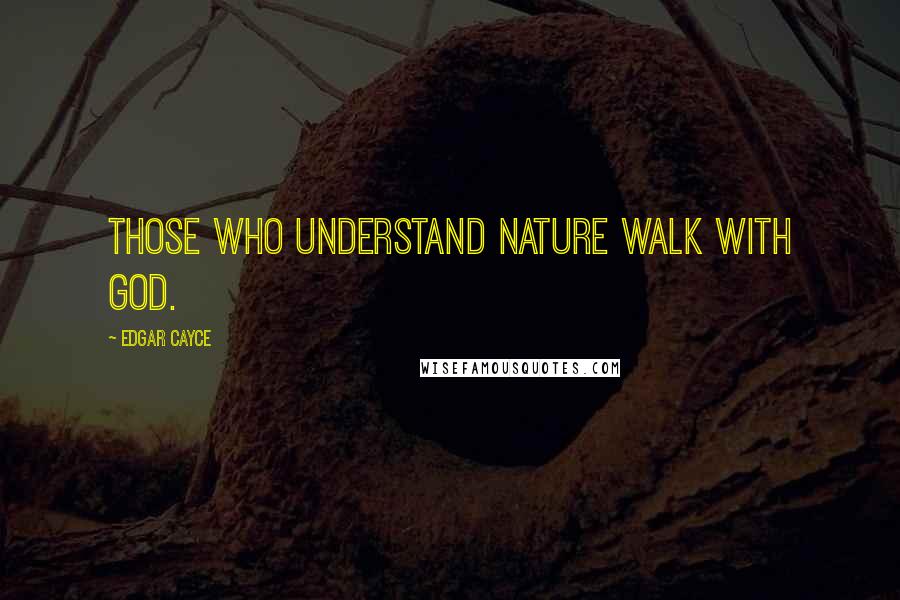 Edgar Cayce Quotes: Those who understand nature walk with God.