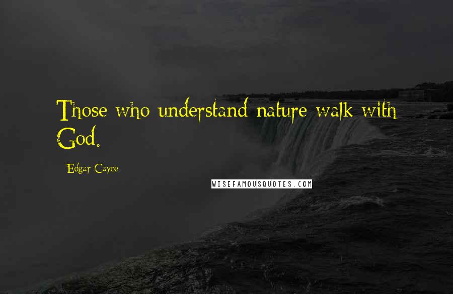 Edgar Cayce Quotes: Those who understand nature walk with God.