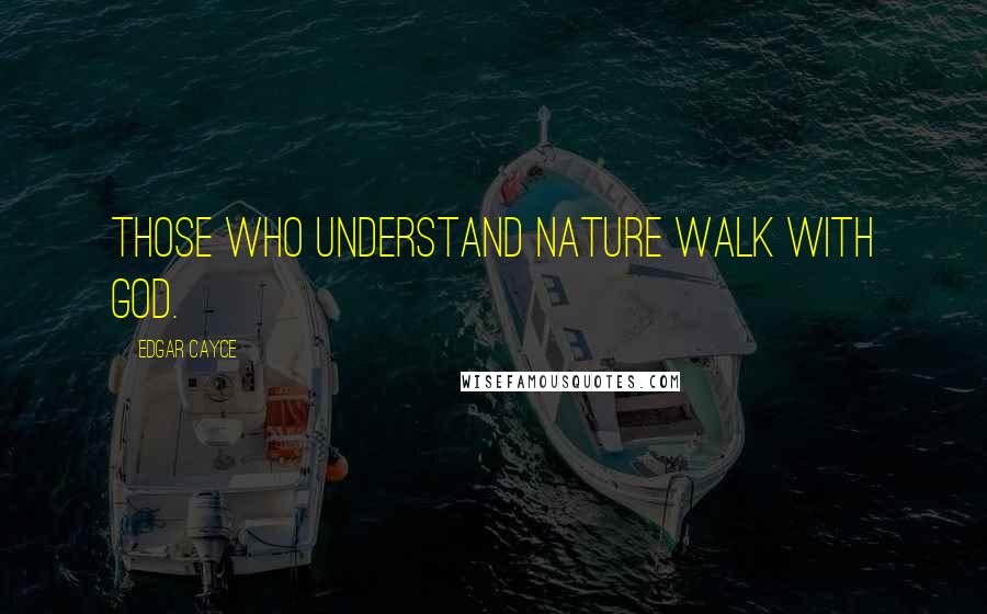 Edgar Cayce Quotes: Those who understand nature walk with God.