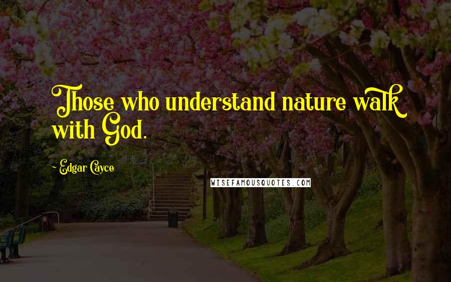 Edgar Cayce Quotes: Those who understand nature walk with God.