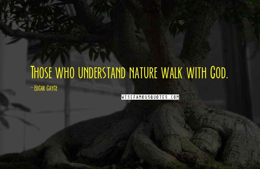 Edgar Cayce Quotes: Those who understand nature walk with God.