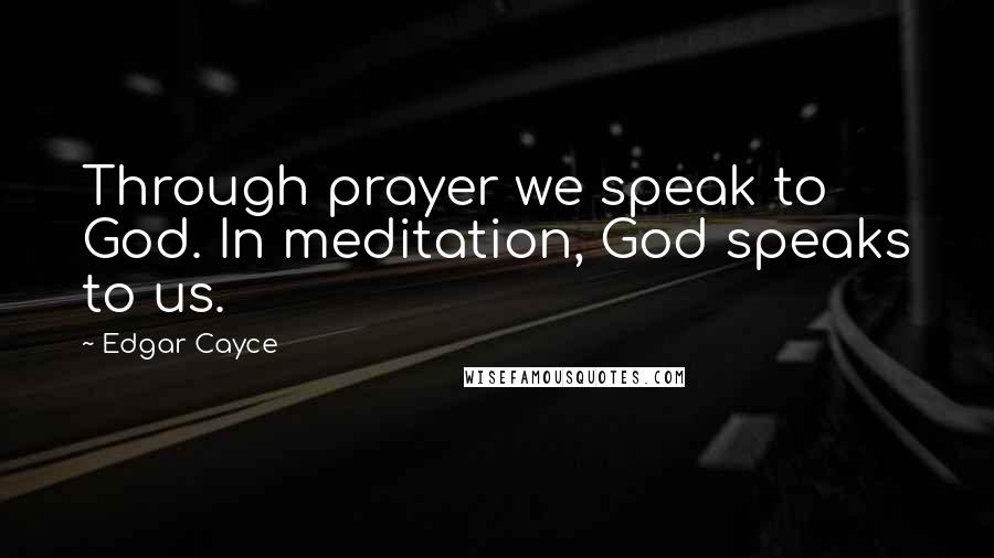 Edgar Cayce Quotes: Through prayer we speak to God. In meditation, God speaks to us.