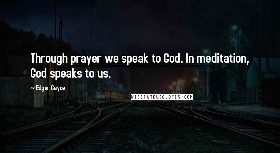 Edgar Cayce Quotes: Through prayer we speak to God. In meditation, God speaks to us.