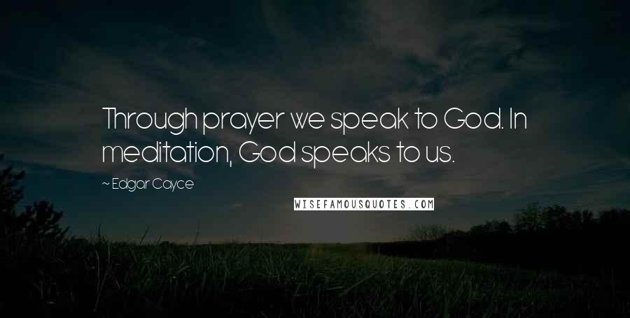 Edgar Cayce Quotes: Through prayer we speak to God. In meditation, God speaks to us.