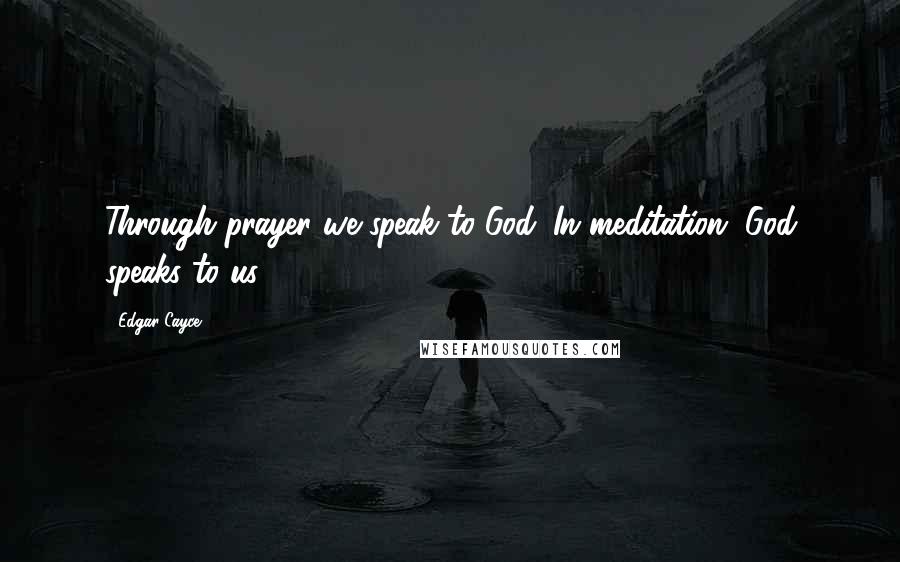 Edgar Cayce Quotes: Through prayer we speak to God. In meditation, God speaks to us.