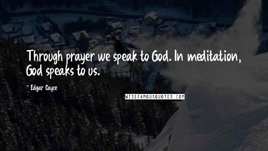 Edgar Cayce Quotes: Through prayer we speak to God. In meditation, God speaks to us.