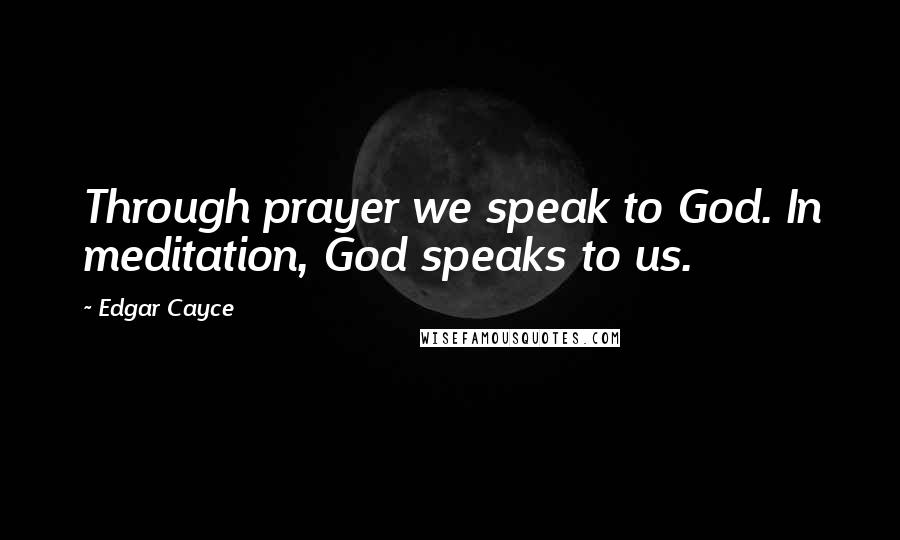 Edgar Cayce Quotes: Through prayer we speak to God. In meditation, God speaks to us.