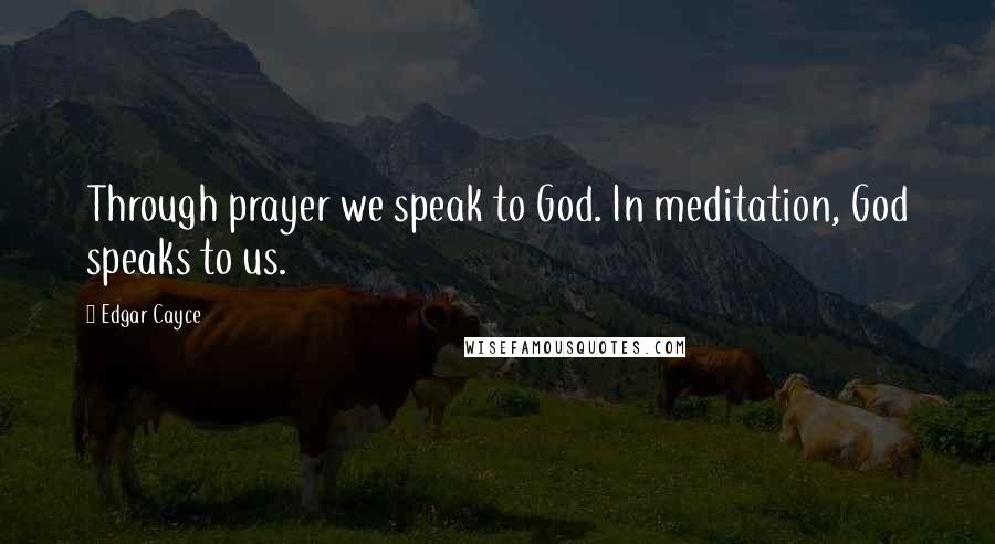 Edgar Cayce Quotes: Through prayer we speak to God. In meditation, God speaks to us.