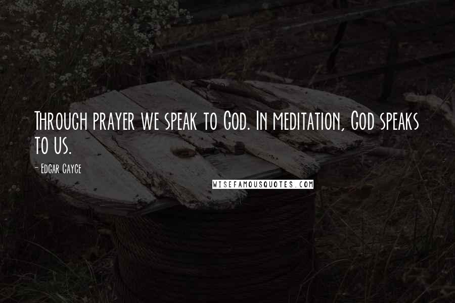 Edgar Cayce Quotes: Through prayer we speak to God. In meditation, God speaks to us.