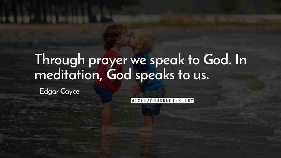 Edgar Cayce Quotes: Through prayer we speak to God. In meditation, God speaks to us.