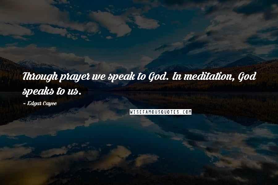 Edgar Cayce Quotes: Through prayer we speak to God. In meditation, God speaks to us.