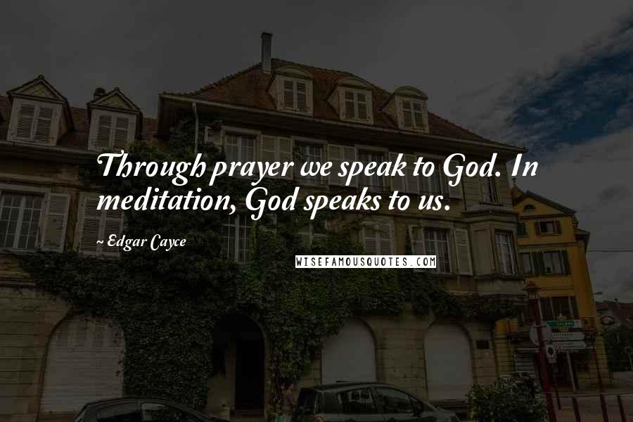 Edgar Cayce Quotes: Through prayer we speak to God. In meditation, God speaks to us.