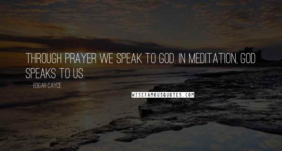 Edgar Cayce Quotes: Through prayer we speak to God. In meditation, God speaks to us.