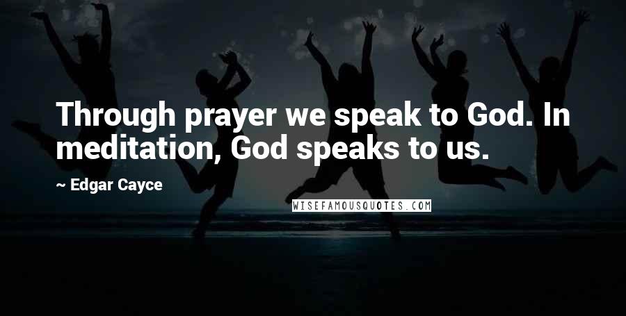 Edgar Cayce Quotes: Through prayer we speak to God. In meditation, God speaks to us.