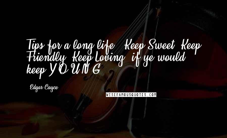 Edgar Cayce Quotes: Tips for a long life - Keep Sweet, Keep Friendly, Keep Loving, if ye would ... keep Y O U N G