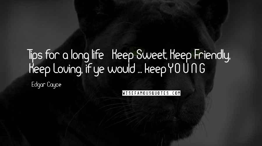 Edgar Cayce Quotes: Tips for a long life - Keep Sweet, Keep Friendly, Keep Loving, if ye would ... keep Y O U N G