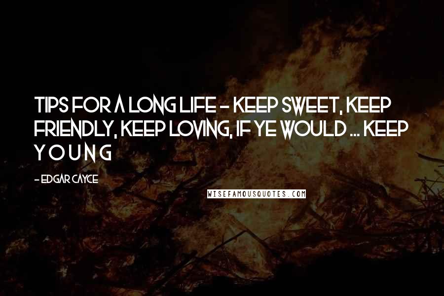 Edgar Cayce Quotes: Tips for a long life - Keep Sweet, Keep Friendly, Keep Loving, if ye would ... keep Y O U N G