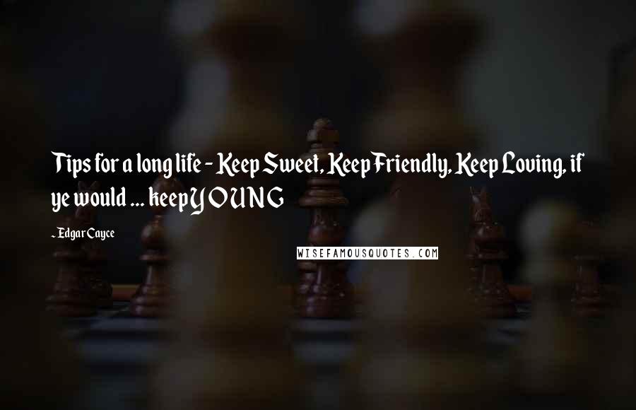 Edgar Cayce Quotes: Tips for a long life - Keep Sweet, Keep Friendly, Keep Loving, if ye would ... keep Y O U N G